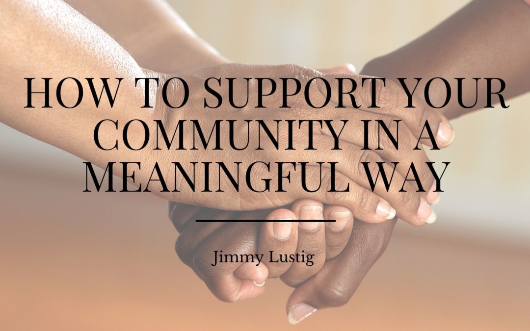 How To Support Your Community In A Meaningful Way Jimmy Lustig